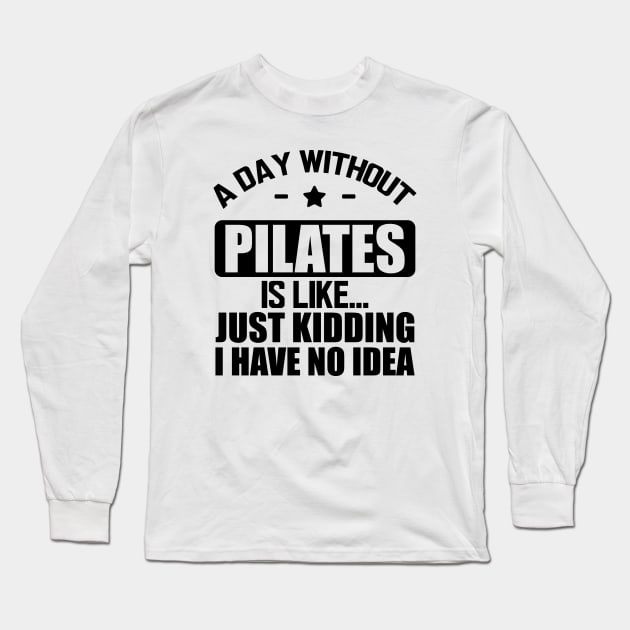 Pilates - A day without pilates is like... Just kidding I have no Idea Long Sleeve T-Shirt by KC Happy Shop